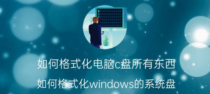 如何格式化电脑c盘所有东西 如何格式化windows的系统盘？